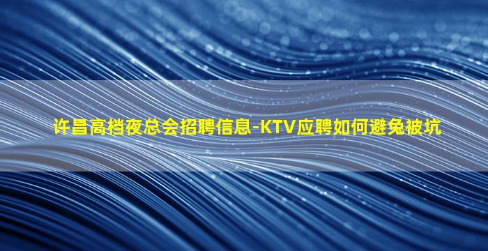 许昌高档夜总会招聘信息-KTV应聘如何避兔被坑